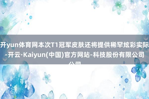 开yun体育网本次T1冠军皮肤还将提供稀罕炫彩实际-开云·Kaiyun(中国)官方网站-科技股份有限公司