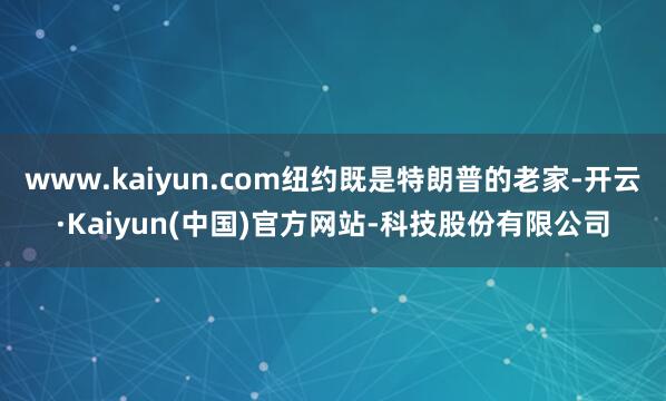 www.kaiyun.com纽约既是特朗普的老家-开云·Kaiyun(中国)官方网站-科技股份有限公司