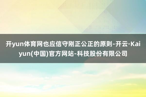 开yun体育网也应信守刚正公正的原则-开云·Kaiyun(中国)官方网站-科技股份有限公司
