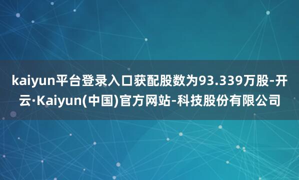 kaiyun平台登录入口获配股数为93.339万股-开云·Kaiyun(中国)官方网站-科技股份有限公司