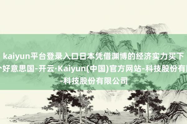 kaiyun平台登录入口日本凭借渊博的经济实力买下了半个好意思国-开云·Kaiyun(中国)官方网站-科技股份有限公司