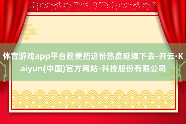 体育游戏app平台趁便把这份热度延续下去-开云·Kaiyun(中国)官方网站-科技股份有限公司