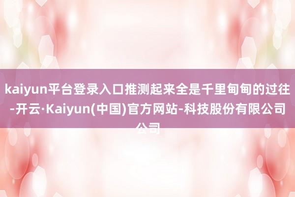 kaiyun平台登录入口推测起来全是千里甸甸的过往-开云·Kaiyun(中国)官方网站-科技股份有限公司