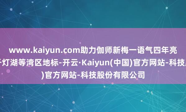 www.kaiyun.com助力伽师新梅一语气四年亮相广州塔、千灯湖等湾区地标-开云·Kaiyun(中国)官方网站-科技股份有限公司