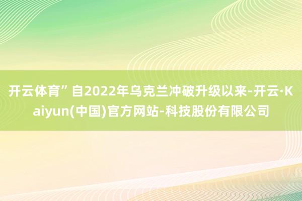 开云体育”自2022年乌克兰冲破升级以来-开云·Kaiyun(中国)官方网站-科技股份有限公司