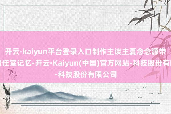 开云·kaiyun平台登录入口制作主谈主夏念念源带着新责任室记忆-开云·Kaiyun(中国)官方网站-科技股份有限公司