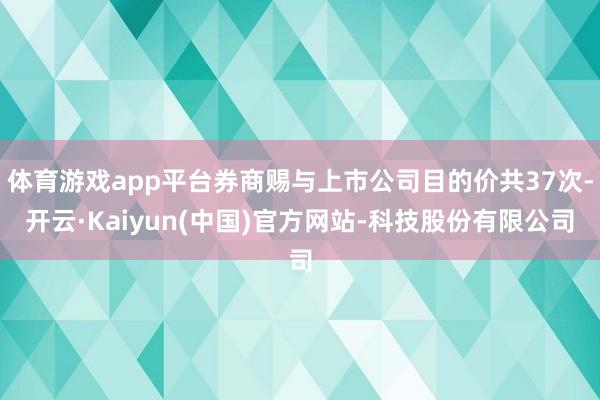 体育游戏app平台券商赐与上市公司目的价共37次-开云·Kaiyun(中国)官方网站-科技股份有限公司