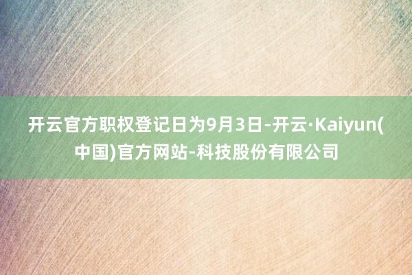 开云官方职权登记日为9月3日-开云·Kaiyun(中国)官方网站-科技股份有限公司