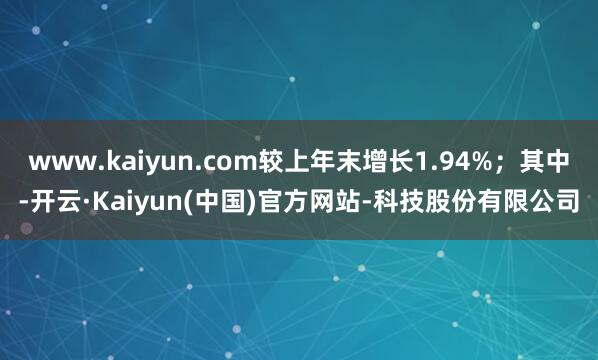 www.kaiyun.com较上年末增长1.94%；其中-开云·Kaiyun(中国)官方网站-科技股份有限公司