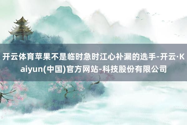 开云体育苹果不是临时急时江心补漏的选手-开云·Kaiyun(中国)官方网站-科技股份有限公司