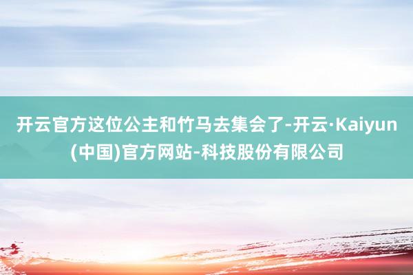 开云官方这位公主和竹马去集会了-开云·Kaiyun(中国)官方网站-科技股份有限公司