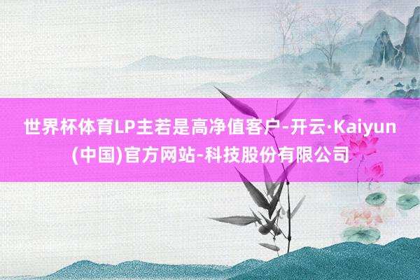 世界杯体育LP主若是高净值客户-开云·Kaiyun(中国)官方网站-科技股份有限公司
