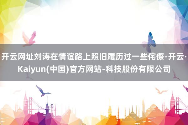 开云网址刘涛在情谊路上照旧履历过一些侘傺-开云·Kaiyun(中国)官方网站-科技股份有限公司