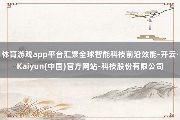 体育游戏app平台汇聚全球智能科技前沿效能-开云·Kaiyun(中国)官方网站-科技股份有限公司