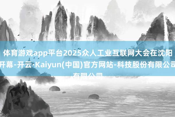 体育游戏app平台2025众人工业互联网大会在沈阳开幕-开云·Kaiyun(中国)官方网站-科技股份有限公司