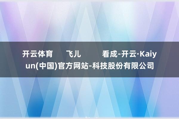 开云体育 飞儿 看成-开云·Kaiyun(中国)官方网站-科技股份有限公司