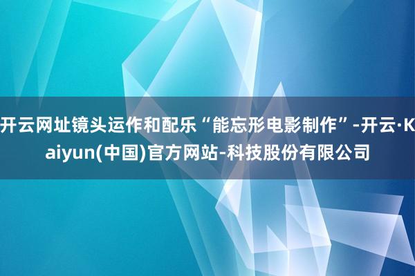 开云网址镜头运作和配乐“能忘形电影制作”-开云·Kaiyun(中国)官方网站-科技股份有限公司