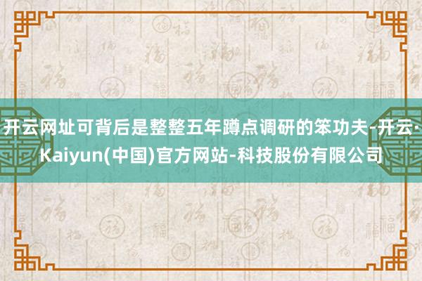 开云网址可背后是整整五年蹲点调研的笨功夫-开云·Kaiyun(中国)官方网站-科技股份有限公司