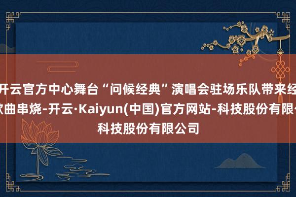 开云官方中心舞台“问候经典”演唱会驻场乐队带来经典歌曲串烧-开云·Kaiyun(中国)官方网站-科技股份有限公司