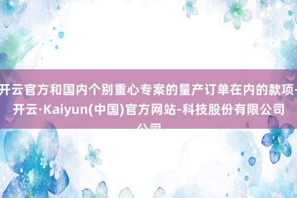 开云官方和国内个别重心专案的量产订单在内的款项-开云·Kaiyun(中国)官方网站-科技股份有限公司