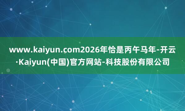 www.kaiyun.com2026年恰是丙午马年-开云·Kaiyun(中国)官方网站-科技股份有限公司