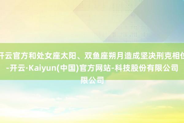 开云官方和处女座太阳、双鱼座朔月造成坚决刑克相位-开云·Kaiyun(中国)官方网站-科技股份有限公司