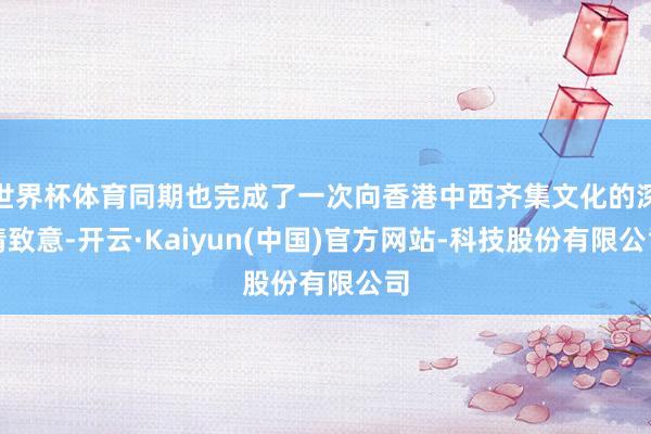 世界杯体育同期也完成了一次向香港中西齐集文化的深情致意-开云·Kaiyun(中国)官方网站-科技股份有限公司