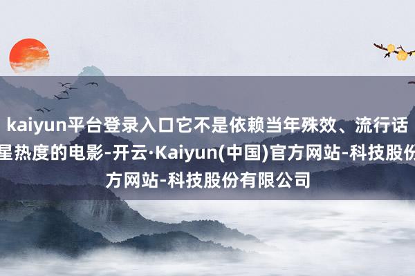 kaiyun平台登录入口它不是依赖当年殊效、流行话题或者明星热度的电影-开云·Kaiyun(中国)官方网站-科技股份有限公司