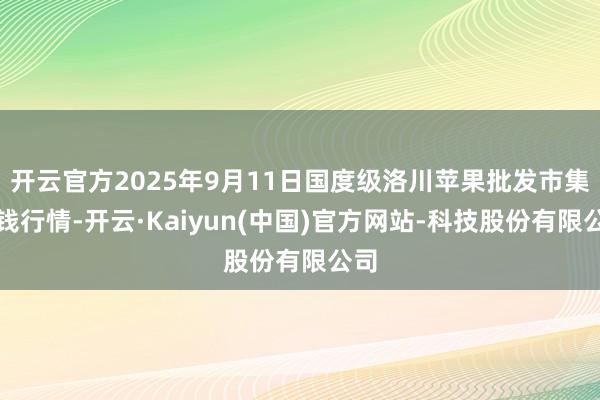 开云官方2025年9月11日国度级洛川苹果批发市集价钱行情-开云·Kaiyun(中国)官方网站-科技股份有限公司