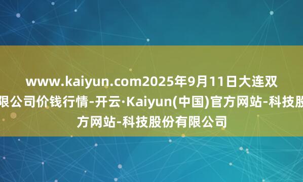www.kaiyun.com2025年9月11日大连双兴商品城有限公司价钱行情-开云·Kaiyun(中国)官方网站-科技股份有限公司
