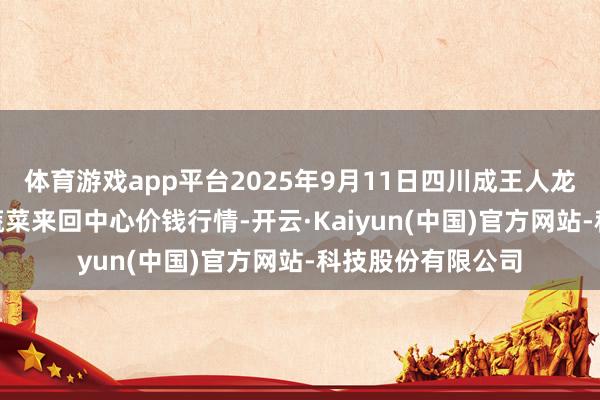 体育游戏app平台2025年9月11日四川成王人龙泉聚和(海外)果蔬菜来回中心价钱行情-开云·Kaiyun(中国)官方网站-科技股份有限公司