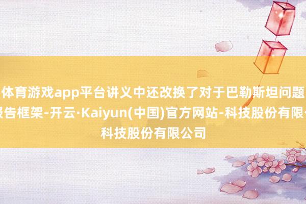 体育游戏app平台讲义中还改换了对于巴勒斯坦问题的报告框架-开云·Kaiyun(中国)官方网站-科技股份有限公司