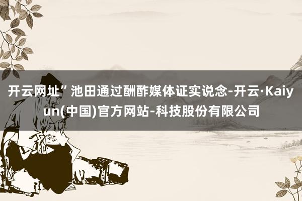 开云网址”池田通过酬酢媒体证实说念-开云·Kaiyun(中国)官方网站-科技股份有限公司