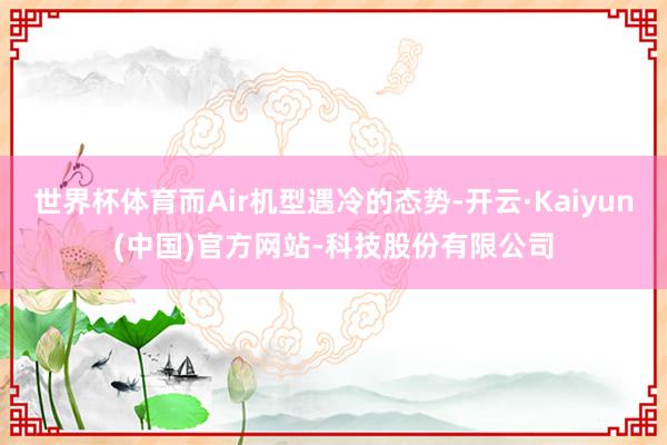 世界杯体育而Air机型遇冷的态势-开云·Kaiyun(中国)官方网站-科技股份有限公司