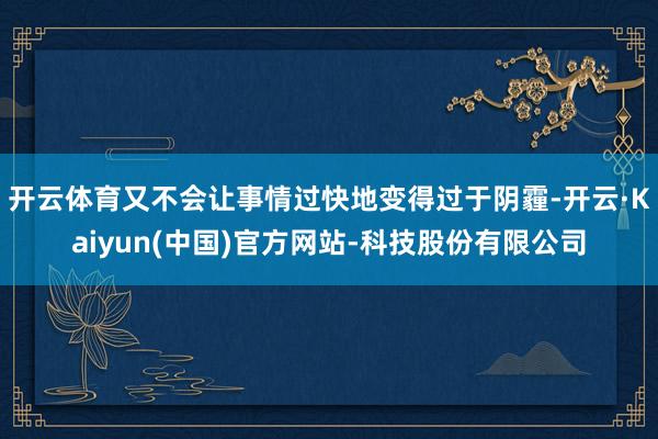 开云体育又不会让事情过快地变得过于阴霾-开云·Kaiyun(中国)官方网站-科技股份有限公司