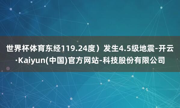 世界杯体育东经119.24度）发生4.5级地震-开云·Kaiyun(中国)官方网站-科技股份有限公司