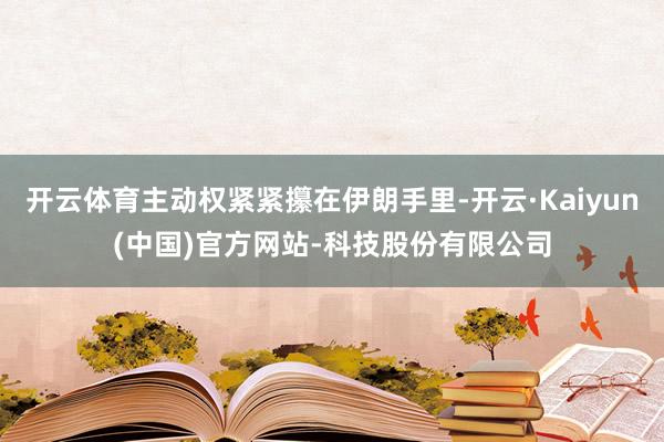 开云体育主动权紧紧攥在伊朗手里-开云·Kaiyun(中国)官方网站-科技股份有限公司