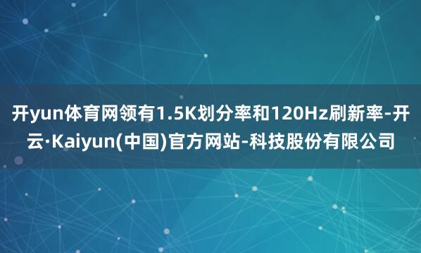 开yun体育网领有1.5K划分率和120Hz刷新率-开云·Kaiyun(中国)官方网站-科技股份有限公司