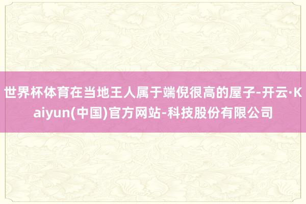 世界杯体育在当地王人属于端倪很高的屋子-开云·Kaiyun(中国)官方网站-科技股份有限公司