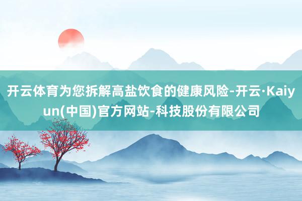 开云体育为您拆解高盐饮食的健康风险-开云·Kaiyun(中国)官方网站-科技股份有限公司