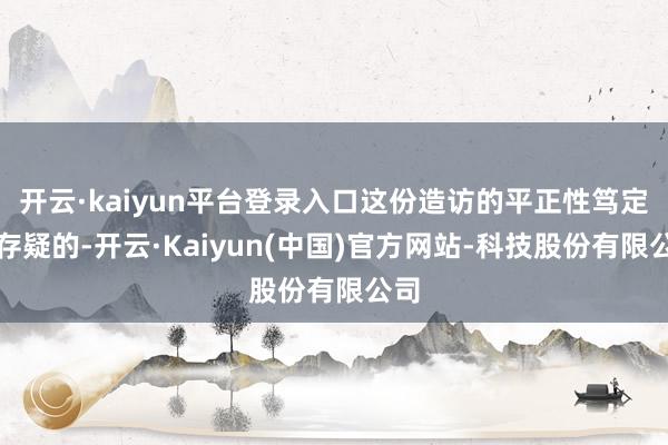 开云·kaiyun平台登录入口这份造访的平正性笃定是存疑的-开云·Kaiyun(中国)官方网站-科技股份有限公司
