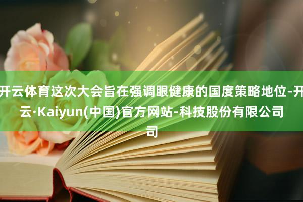 开云体育这次大会旨在强调眼健康的国度策略地位-开云·Kaiyun(中国)官方网站-科技股份有限公司