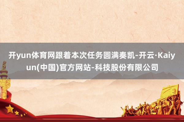 开yun体育网跟着本次任务圆满奏凯-开云·Kaiyun(中国)官方网站-科技股份有限公司