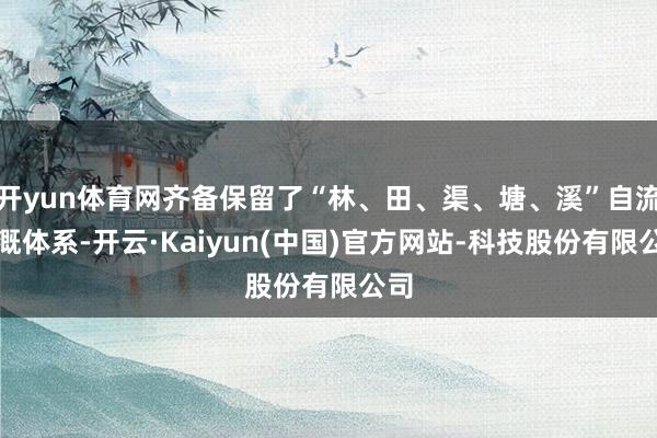 开yun体育网齐备保留了“林、田、渠、塘、溪”自流灌溉体系-开云·Kaiyun(中国)官方网站-科技股份有限公司