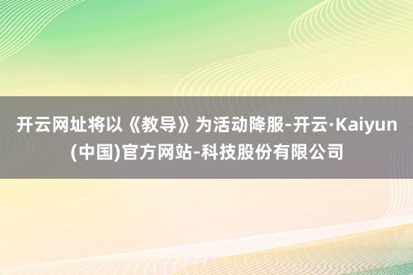 开云网址将以《教导》为活动降服-开云·Kaiyun(中国)官方网站-科技股份有限公司