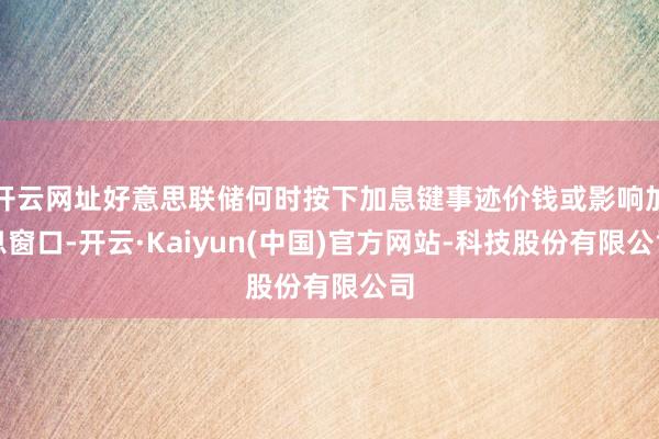 开云网址好意思联储何时按下加息键事迹价钱或影响加息窗口-开云·Kaiyun(中国)官方网站-科技股份有限公司