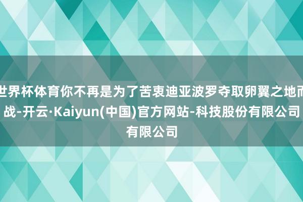 世界杯体育你不再是为了苦衷迪亚波罗夺取卵翼之地而战-开云·Kaiyun(中国)官方网站-科技股份有限公司