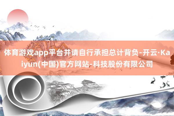体育游戏app平台并请自行承担总计背负-开云·Kaiyun(中国)官方网站-科技股份有限公司