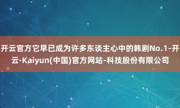 开云官方它早已成为许多东谈主心中的韩剧No.1-开云·Kaiyun(中国)官方网站-科技股份有限公司