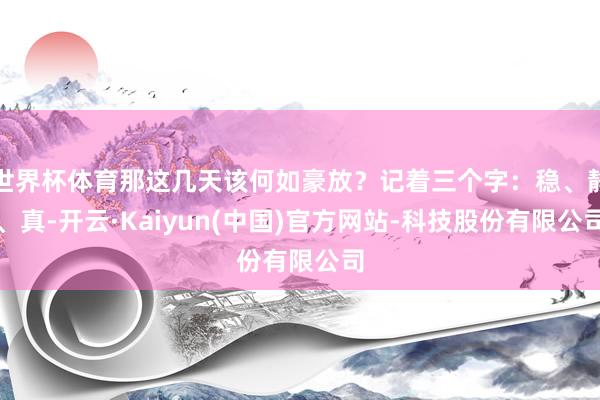 世界杯体育那这几天该何如豪放？记着三个字：稳、静、真-开云·Kaiyun(中国)官方网站-科技股份有限公司